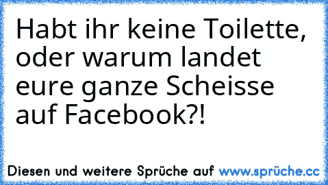 Habt ihr keine Toilette, oder warum landet eure ganze Scheisse auf Facebook?!