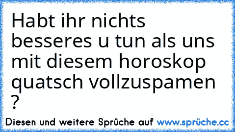 Habt ihr nichts besseres u tun als uns mit diesem horoskop quatsch vollzuspamen ?