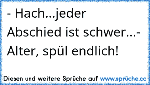 - Hach...jeder Abschied ist schwer...
- Alter, spül endlich!