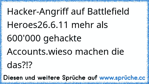 Hacker-Angriff auf Battlefield Heroes
26.6.11 
mehr als 600'000 gehackte Accounts.
wieso machen die das?!?