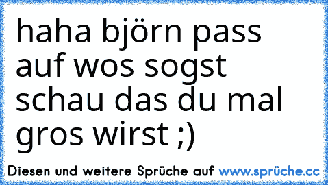 haha björn pass auf wos sogst schau das du mal gros wirst ;)