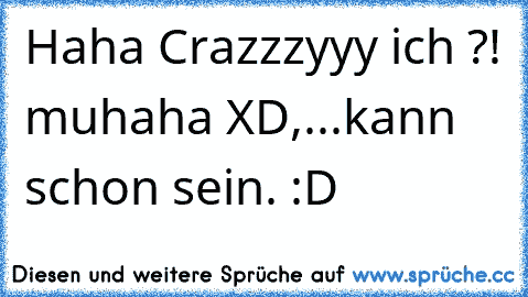 Haha Crazzzyyy ich ?! muhaha XD,...kann schon sein. :D