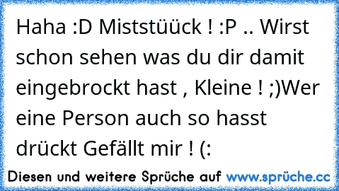 Haha :D Miststüück ! :P .. Wirst schon sehen was du dir damit eingebrockt hast , Kleine ! ;)
Wer eine Person auch so hasst drückt Gefällt mir ! (: ♥