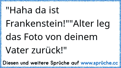 "Haha da ist Frankenstein!"
"Alter leg das Foto von deinem Vater zurück!"