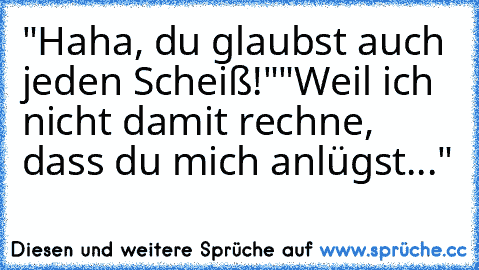 "Haha, du glaubst auch jeden Scheiß!"
"Weil ich nicht damit rechne, dass du mich anlügst..."