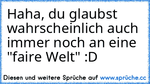 Haha, du glaubst wahrscheinlich auch immer noch an eine "faire Welt" :D