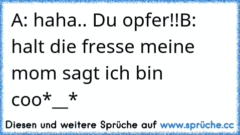 A: haha.. Du opfer!!
B: halt die fresse meine mom sagt ich bin coo*__*