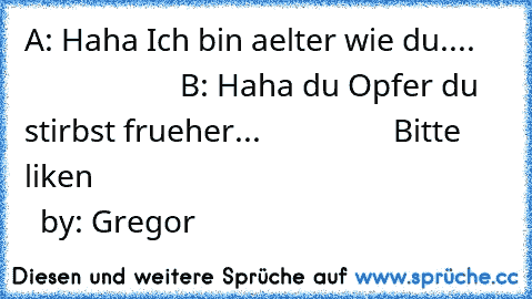 A: Haha Ich bin aelter wie du....                         B: Haha du Opfer du stirbst frueher...                 Bitte liken                                                        by: Gregor