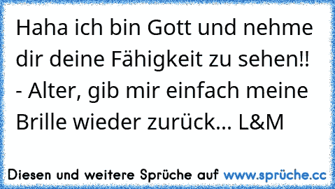 Haha ich bin Gott und nehme dir deine Fähigkeit zu sehen!! - Alter, gib mir einfach meine Brille wieder zurück... 
L&M ♥