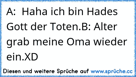 A:  Haha ich bin Hades Gott der Toten.
B: Alter grab meine Oma wieder ein.
XD