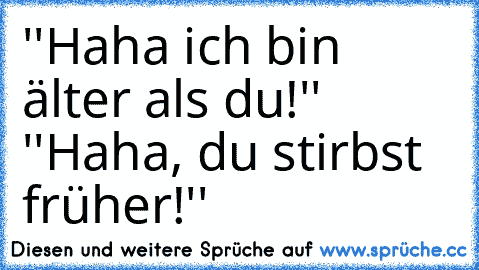 ''Haha ich bin älter als du!''  ''Haha, du stirbst früher!''