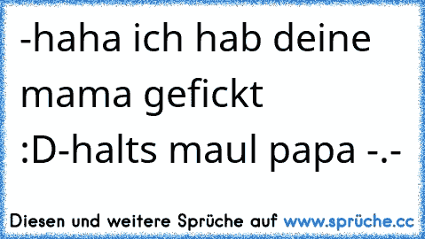 -haha ich hab deine mama gefickt :D
-halts maul papa -.-