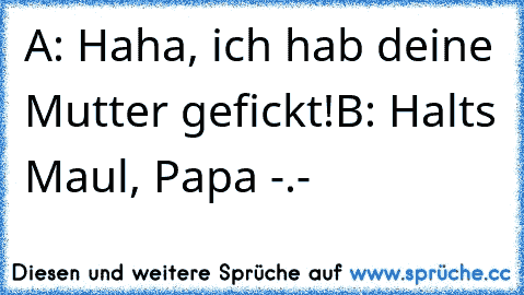 A: Haha, ich hab deine Mutter gefickt!
B: Halts Maul, Papa -.-