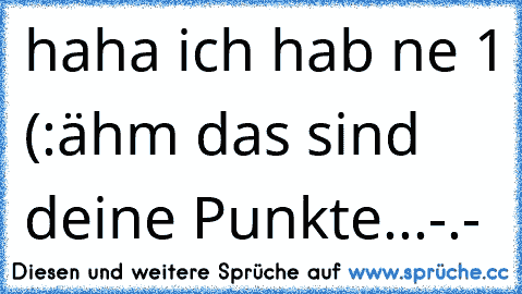 haha ich hab ne 1 (:
ähm das sind deine Punkte...
-.-