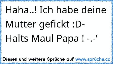 Haha..! Ich habe deine Mutter gefickt :D
- Halts Maul Papa ! -.-'