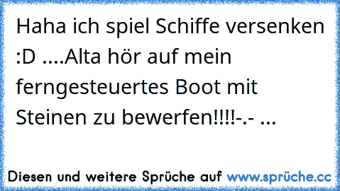 Haha ich spiel Schiffe versenken :D ....
Alta hör auf mein ferngesteuertes Boot mit Steinen zu bewerfen!!!!-.- ...