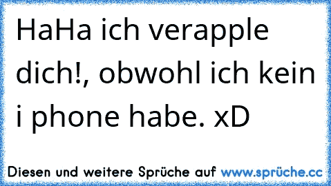 HaHa ich verapple dich!, obwohl ich kein i phone habe. xD