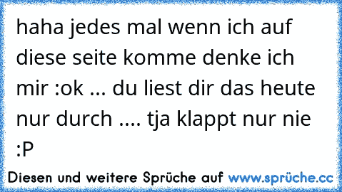 haha jedes mal wenn ich auf diese seite komme denke ich mir :ok ... du liest dir das heute nur durch .... tja klappt nur nie :P