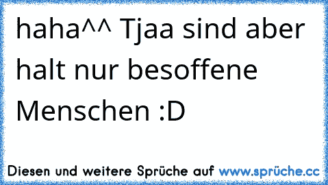 haha^^ Tjaa sind aber halt nur besoffene Menschen :D