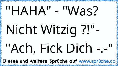 "HAHA" - "Was? Nicht Witzig ?!"- "Ach, Fick Dich -.-"