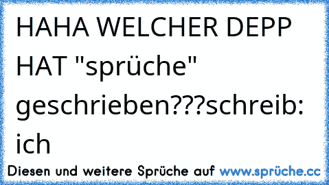 HAHA WELCHER DEPP HAT "sprüche" geschrieben???
schreib: ich