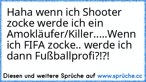 Haha wenn ich﻿ Shooter zocke werde ich ein Amokläufer/Killer.....
Wenn ich FIFA zocke.. werde ich dann Fußballprofi?!?!