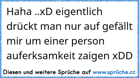 Haha ..xD eigentlich drückt man nur auf gefällt mir um einer person auferksamkeit zaigen xDD