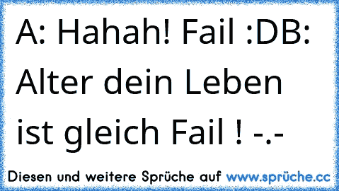 A: Hahah! Fail :D
B: Alter dein Leben ist gleich Fail ! -.-