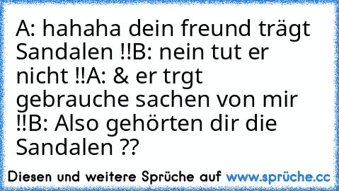 A: hahaha dein freund trägt Sandalen !!
B: nein tut er nicht !!
A: & er trgt gebrauche sachen von mir !!
B: Also gehörten dir die Sandalen ??