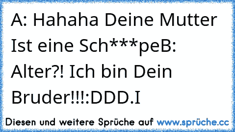 A: Hahaha Deine Mutter Ist eine Sch***pe
B: Alter?! Ich bin Dein Bruder!!!
:DD
D.I