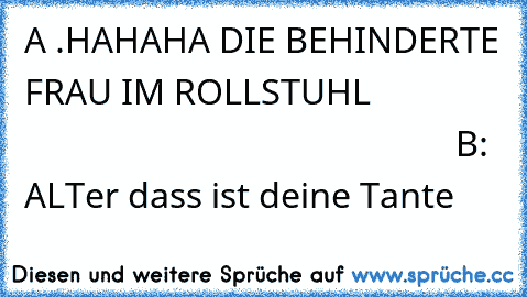 A .HAHAHA DIE BEHINDERTE FRAU IM ROLLSTUHL                                                                 B: ALTer dass ist deine Tante