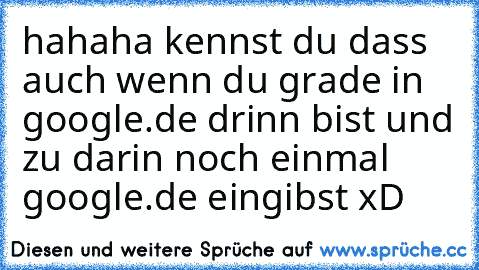 hahaha kennst du dass auch wenn du grade in google.de drinn bist und zu darin noch einmal google.de eingibst xD