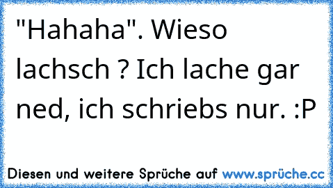 "Hahaha". Wieso lachsch ? Ich lache gar ned, ich schriebs nur. :P