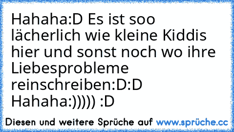 Hahaha:D Es ist soo lächerlich wie kleine Kiddis hier und sonst noch wo ihre Liebesprobleme reinschreiben:D:D Hahaha:))))) :D