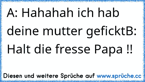 A: Hahahah ich hab deine mutter gefickt
B: Halt die fresse Papa !!