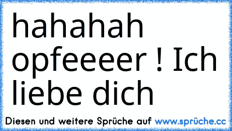 hahahah opfeeeer ! 
Ich liebe dich ♥