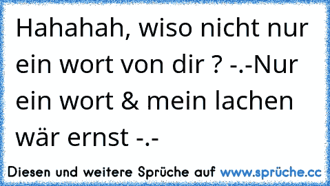 Hahahah, wiso nicht nur ein wort von dir ? -.-
Nur ein wort & mein lachen wär ernst -.-