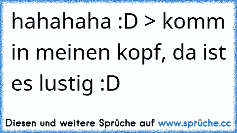 hahahaha :D > komm in meinen kopf, da ist es lustig :D