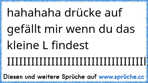 hahahaha drücke auf gefällt mir wenn du das kleine L findest IIIIIIIIIIIIIIIIIIIIIIIIIIIIIIIIIIlIIIIIIIIIIIIIIIIIIIIII