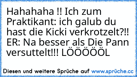 Hahahaha !! Ich zum Praktikant: ich galub du hast die Kicki verkrotzelt?!! ER: Na besser als Die Pann versuttelt!!! LÖÖÖÖÖL