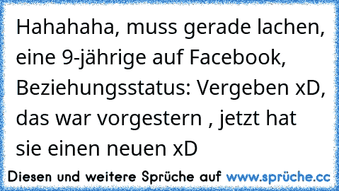 Hahahaha, muss gerade lachen, eine 9-jährige auf Facebook, Beziehungsstatus: Vergeben xD, das war vorgestern , jetzt hat sie einen neuen xD