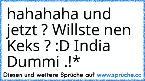 hahahaha und jetzt ? Willste nen Keks ? :D India Dummi .!*