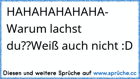 HAHAHAHAHAHA
- Warum lachst du??
Weiß auch nicht :D