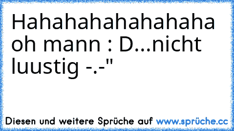 Hahahahahahahaha oh mann : D...nicht luustig -.-"