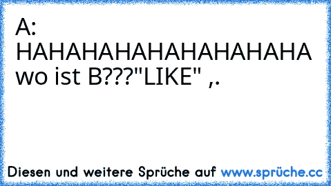 A: HAHAHAHAHAHAHAHAHA wo ist B???
"LIKE" 
,.