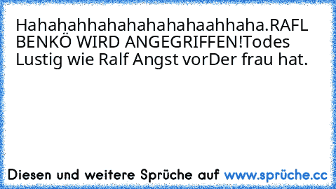 Hahahahhahahahahahaahhaha.
RAFL BENKÖ WIRD ANGEGRIFFEN!
Todes Lustig wie Ralf Angst vor
Der frau hat.