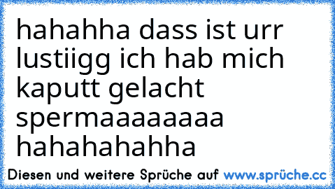 hahahha dass ist urr lustiigg ich hab mich kaputt gelacht spermaaaaaaaa hahahahahha