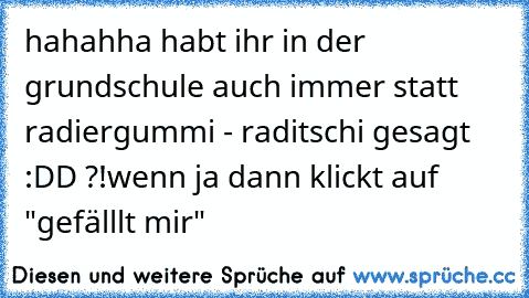 hahahha habt ihr in der grundschule auch immer statt radiergummi - raditschi gesagt :DD ?!
wenn ja dann klickt auf "gefälllt mir"