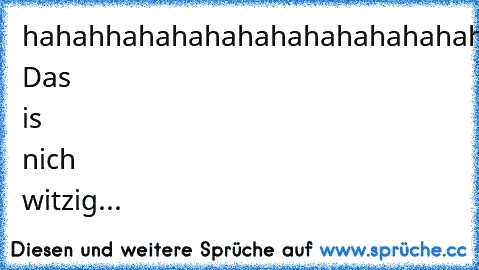 hahahhahahahahahahahahahahahahahahahahahaha!
:'D Das is nich witzig...