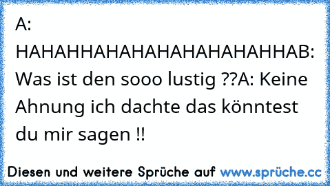 A: HAHAHHAHAHAHAHAHAHAHHA
B: Was ist den sooo lustig ??
A: Keine Ahnung ich dachte das könntest du mir sagen !!